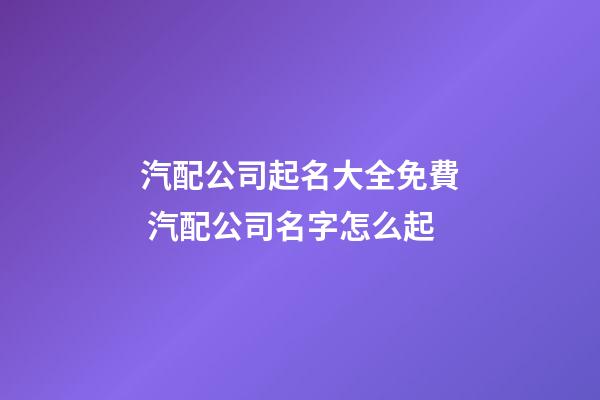 汽配公司起名大全免費 汽配公司名字怎么起-第1張-公司起名-玄機派